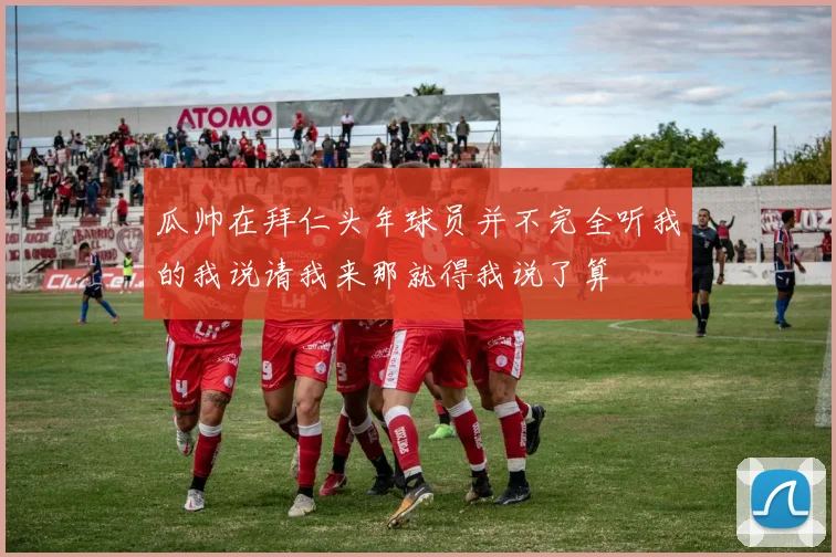 瓜帅在拜仁头年球员并不完全听我的我说请我来那就得我说了算