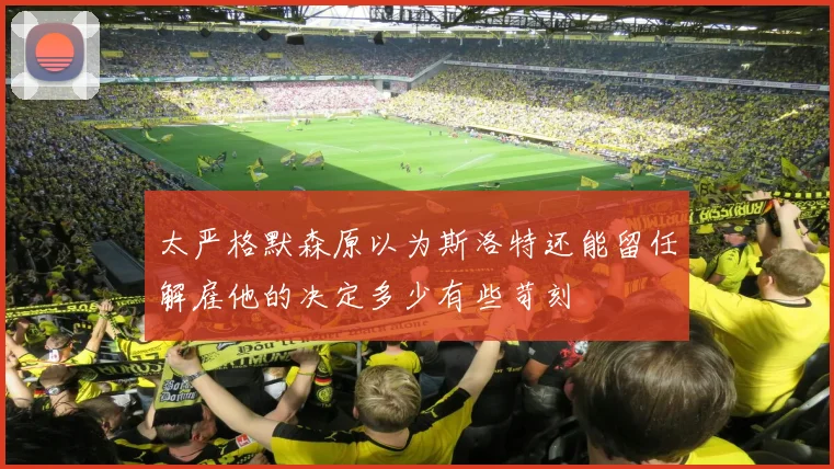 太严格默森原以为斯洛特还能留任解雇他的决定多少有些苛刻