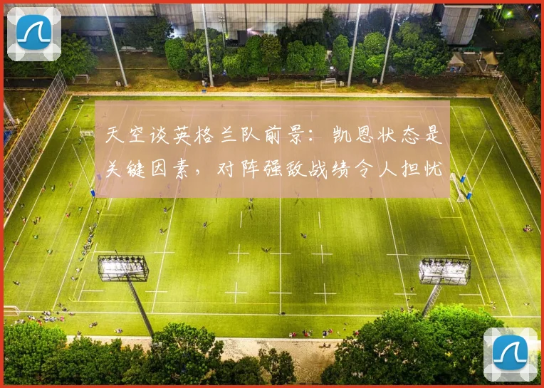 天空谈英格兰队前景：凯恩状态是关键因素，对阵强敌战绩令人担忧