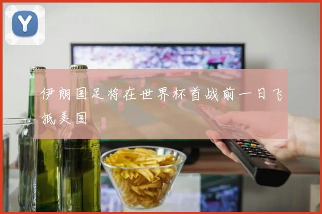 伊朗国足将在世界杯首战前一日飞抵美国